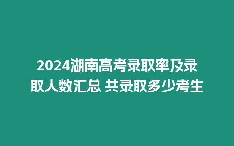 2024湖南高考錄取率及錄取人數(shù)匯總 共錄取多少考生