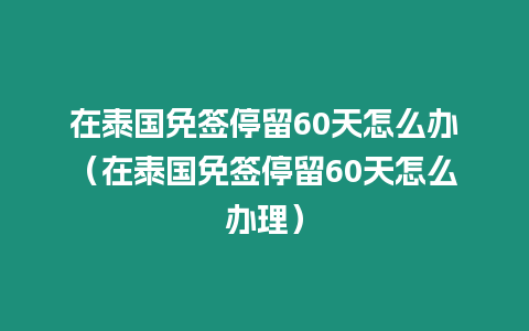 在泰國(guó)免簽停留60天怎么辦（在泰國(guó)免簽停留60天怎么辦理）