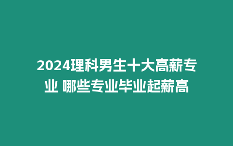 2024理科男生十大高薪專業 哪些專業畢業起薪高