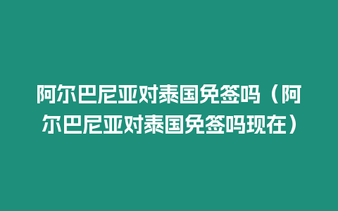 阿爾巴尼亞對泰國免簽嗎（阿爾巴尼亞對泰國免簽嗎現(xiàn)在）