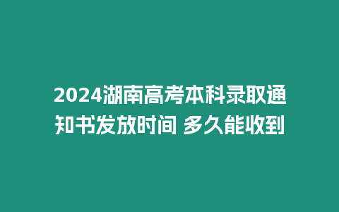 2024湖南高考本科錄取通知書發(fā)放時間 多久能收到