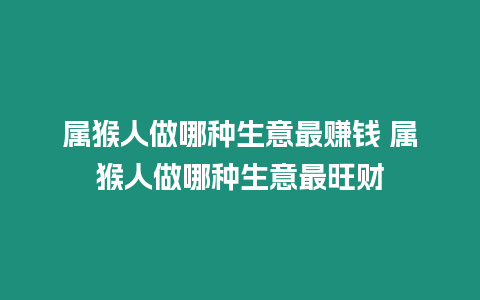 屬猴人做哪種生意最賺錢 屬猴人做哪種生意最旺財