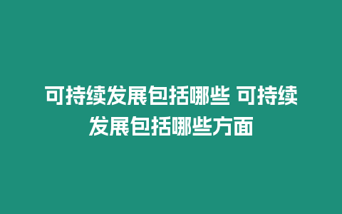可持續(xù)發(fā)展包括哪些 可持續(xù)發(fā)展包括哪些方面