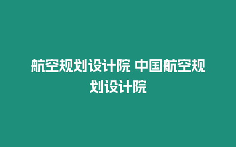 航空規(guī)劃設(shè)計(jì)院 中國航空規(guī)劃設(shè)計(jì)院