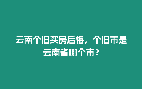 云南個舊買房后悔，個舊市是云南省哪個市？