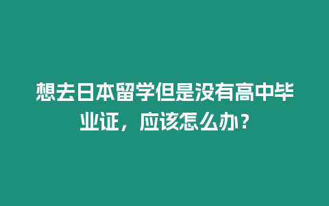 想去日本留學但是沒有高中畢業證，應該怎么辦？