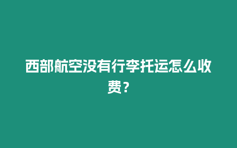 西部航空沒有行李托運怎么收費？