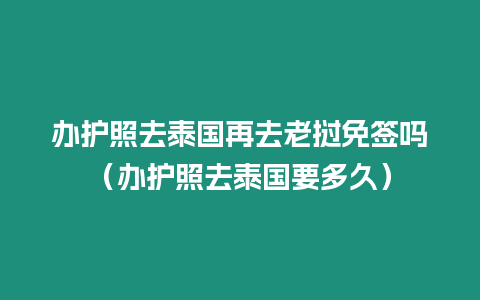辦護照去泰國再去老撾免簽嗎（辦護照去泰國要多久）