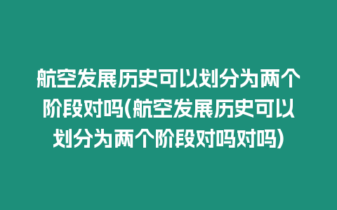 航空發(fā)展歷史可以劃分為兩個(gè)階段對(duì)嗎(航空發(fā)展歷史可以劃分為兩個(gè)階段對(duì)嗎對(duì)嗎)