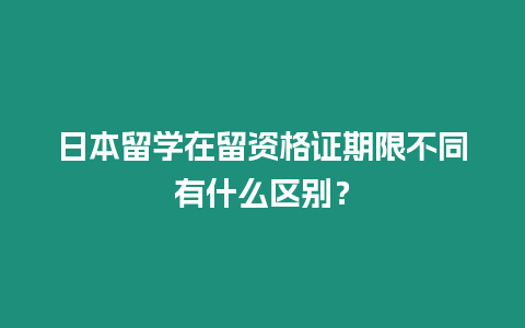 日本留學在留資格證期限不同有什么區別？