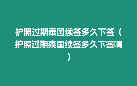 護照過期泰國續(xù)簽多久下簽（護照過期泰國續(xù)簽多久下簽啊）