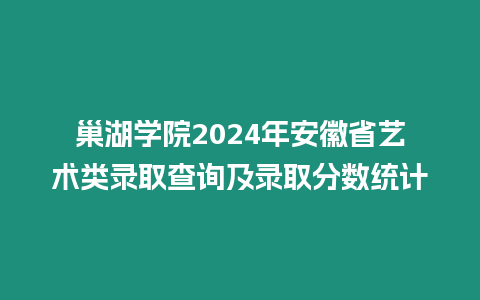 巢湖學院2024年安徽省藝術(shù)類錄取查詢及錄取分數(shù)統(tǒng)計