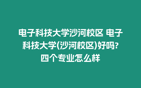 電子科技大學沙河校區 電子科技大學(沙河校區)好嗎?四個專業怎么樣
