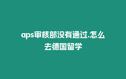 aps審核部沒有通過.怎么去德國留學