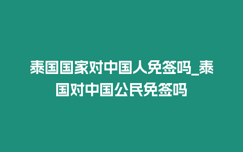 泰國國家對中國人免簽嗎_泰國對中國公民免簽嗎