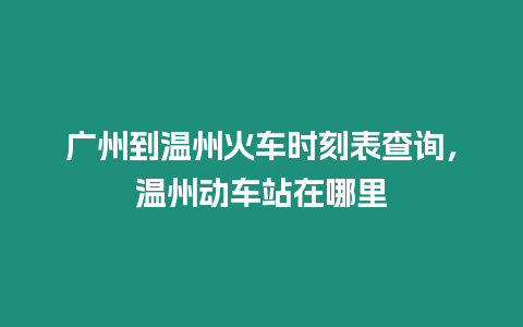 廣州到溫州火車時刻表查詢，溫州動車站在哪里