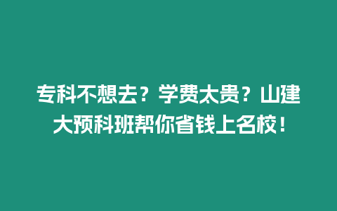 專(zhuān)科不想去？學(xué)費(fèi)太貴？山建大預(yù)科班幫你省錢(qián)上名校！