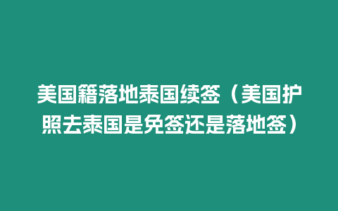 美國(guó)籍落地泰國(guó)續(xù)簽（美國(guó)護(hù)照去泰國(guó)是免簽還是落地簽）