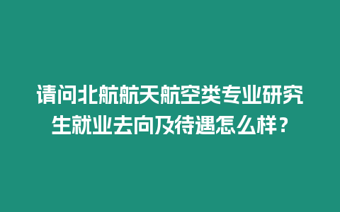 請問北航航天航空類專業研究生就業去向及待遇怎么樣？