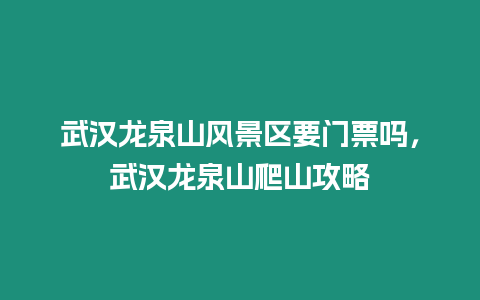 武漢龍泉山風(fēng)景區(qū)要門票嗎，武漢龍泉山爬山攻略