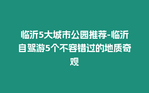臨沂5大城市公園推薦-臨沂自駕游5個(gè)不容錯(cuò)過(guò)的地質(zhì)奇觀