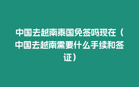 中國去越南泰國免簽嗎現(xiàn)在（中國去越南需要什么手續(xù)和簽證）