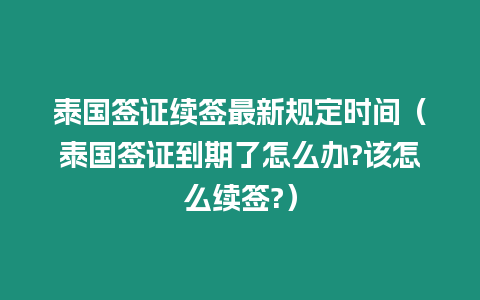 泰國(guó)簽證續(xù)簽最新規(guī)定時(shí)間（泰國(guó)簽證到期了怎么辦?該怎么續(xù)簽?）