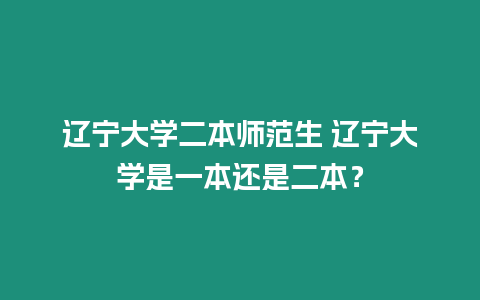 遼寧大學(xué)二本師范生 遼寧大學(xué)是一本還是二本？