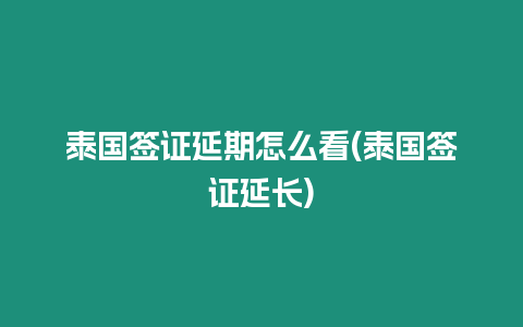 泰國簽證延期怎么看(泰國簽證延長)