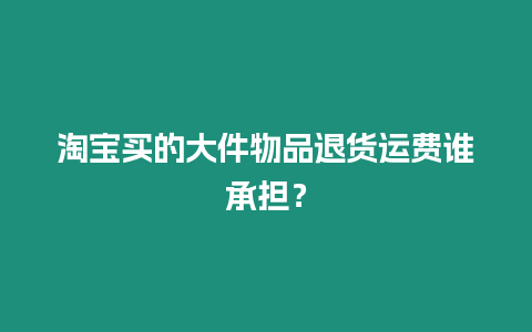 淘寶買(mǎi)的大件物品退貨運(yùn)費(fèi)誰(shuí)承擔(dān)？