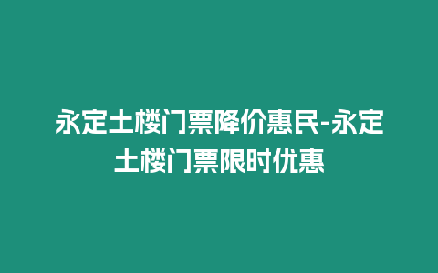 永定土樓門票降價惠民-永定土樓門票限時優(yōu)惠