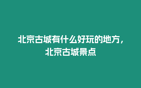 北京古城有什么好玩的地方，北京古城景點