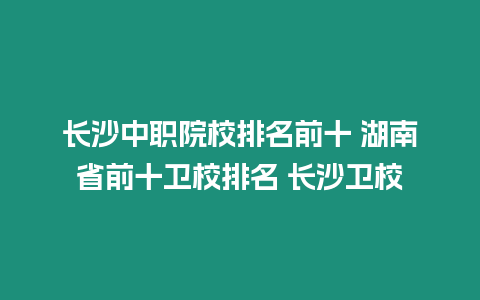 長沙中職院校排名前十 湖南省前十衛校排名 長沙衛校
