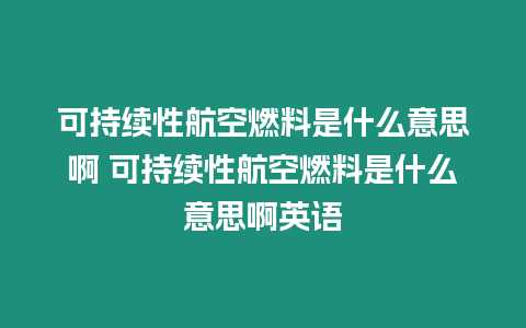可持續(xù)性航空燃料是什么意思啊 可持續(xù)性航空燃料是什么意思啊英語