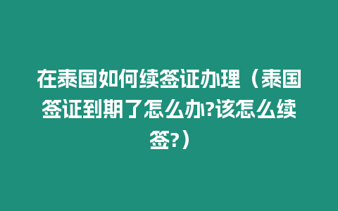 在泰國如何續簽證辦理（泰國簽證到期了怎么辦?該怎么續簽?）