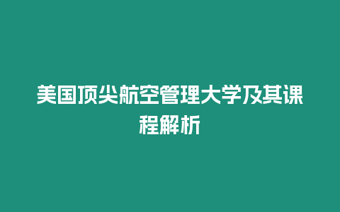 美國頂尖航空管理大學及其課程解析