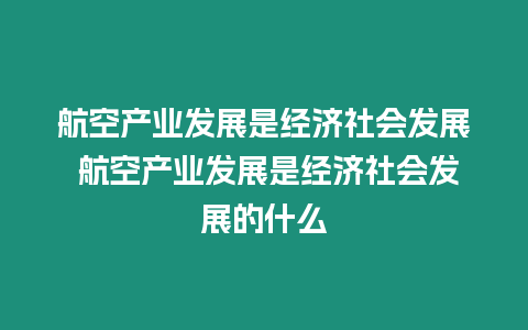 航空產(chǎn)業(yè)發(fā)展是經(jīng)濟社會發(fā)展 航空產(chǎn)業(yè)發(fā)展是經(jīng)濟社會發(fā)展的什么