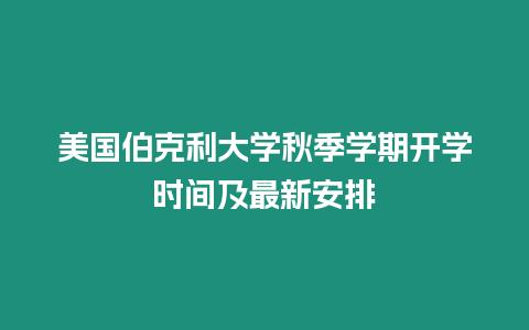 美國伯克利大學秋季學期開學時間及最新安排