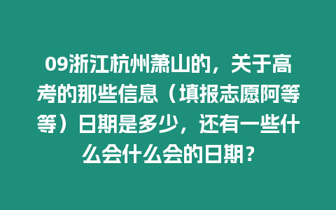 09浙江杭州蕭山的，關于高考的那些信息（填報志愿阿等等）日期是多少，還有一些什么會什么會的日期？