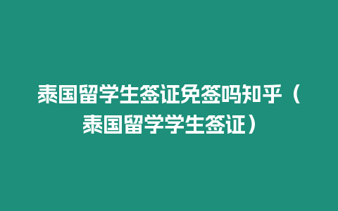 泰國(guó)留學(xué)生簽證免簽嗎知乎（泰國(guó)留學(xué)學(xué)生簽證）