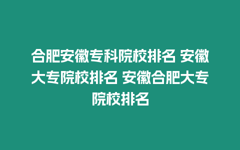 合肥安徽專科院校排名 安徽大專院校排名 安徽合肥大專院校排名