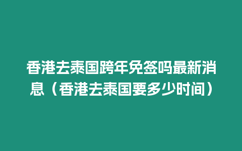 香港去泰國跨年免簽嗎最新消息（香港去泰國要多少時(shí)間）