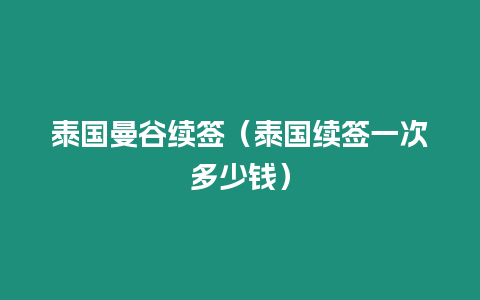 泰國曼谷續簽（泰國續簽一次多少錢）