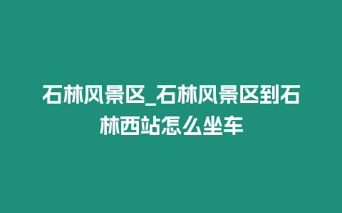 石林風景區_石林風景區到石林西站怎么坐車