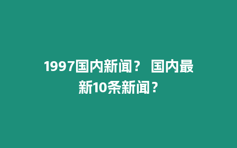 1997國內新聞？ 國內最新10條新聞？
