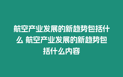 航空產業發展的新趨勢包括什么 航空產業發展的新趨勢包括什么內容