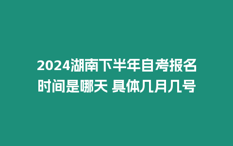 2024湖南下半年自考報(bào)名時(shí)間是哪天 具體幾月幾號(hào)