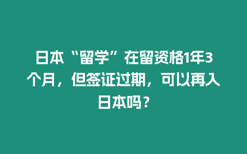 日本“留學”在留資格1年3個月，但簽證過期，可以再入日本嗎？