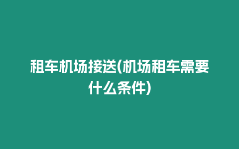 租車(chē)機(jī)場(chǎng)接送(機(jī)場(chǎng)租車(chē)需要什么條件)