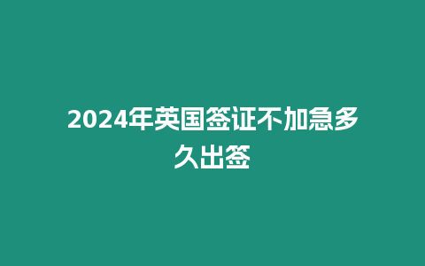 2024年英國(guó)簽證不加急多久出簽